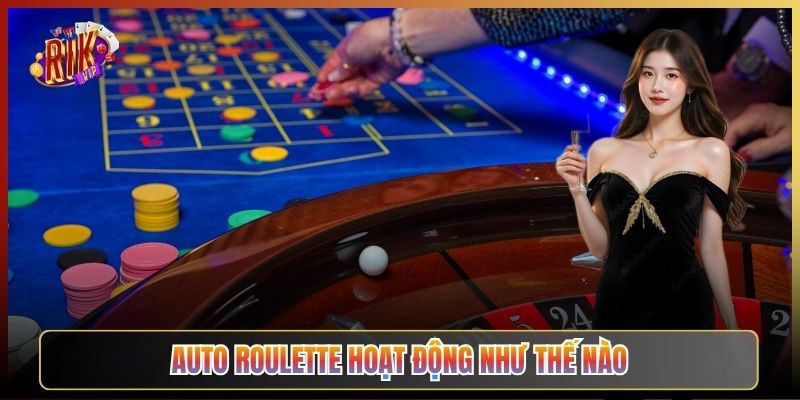Auto Roulette Hoạt Động Như Thế Nào