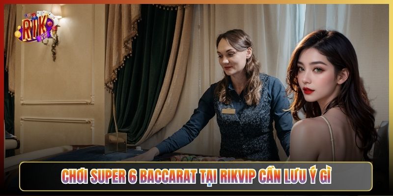 Chơi Super 6 Baccarat Tại Rikvip Cần Lưu Ý Gì