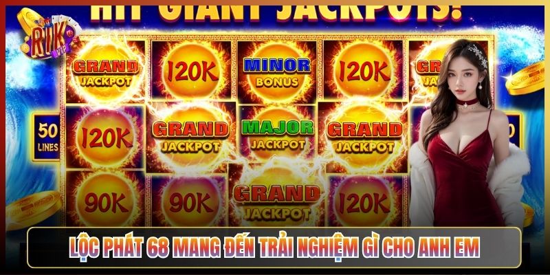 Lộc Phát 68 Mang Đến Trải Nghiệm Gì Cho Anh Em