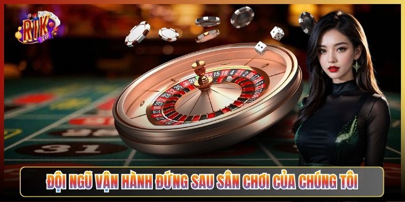 Đội Ngũ Vận Hành Đứng Sau Sân Chơi Của Chúng Tôi